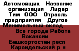 Автомойщик › Название организации ­ Лидер Тим, ООО › Отрасль предприятия ­ Другое › Минимальный оклад ­ 19 000 - Все города Работа » Вакансии   . Башкортостан респ.,Караидельский р-н